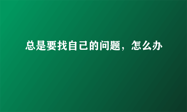 总是要找自己的问题，怎么办