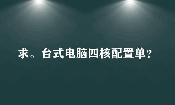 求。台式电脑四核配置单？