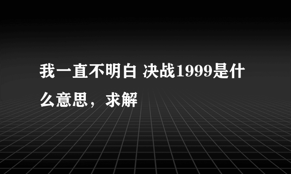 我一直不明白 决战1999是什么意思，求解