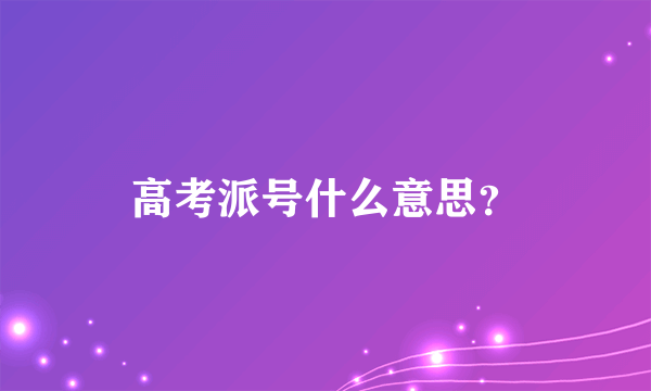 高考派号什么意思？