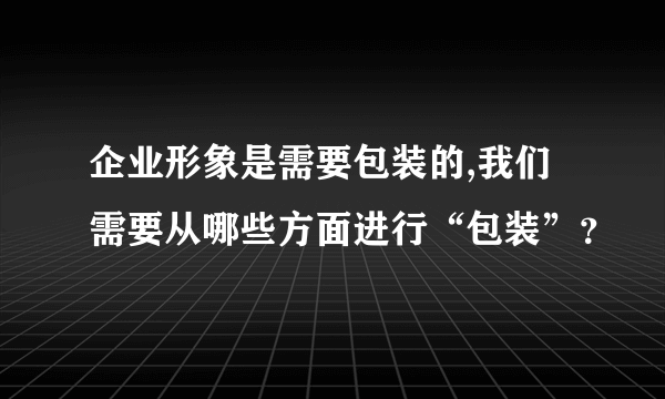 企业形象是需要包装的,我们需要从哪些方面进行“包装”？