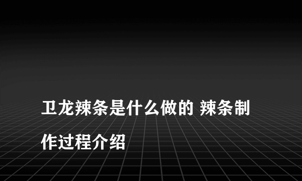 
卫龙辣条是什么做的 辣条制作过程介绍

