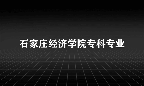 石家庄经济学院专科专业