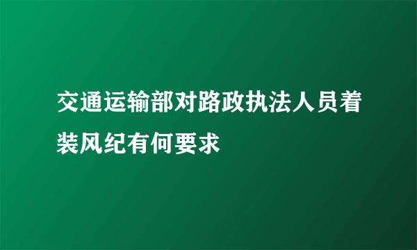 交通运输部对路政执法人员着装风纪有何要求