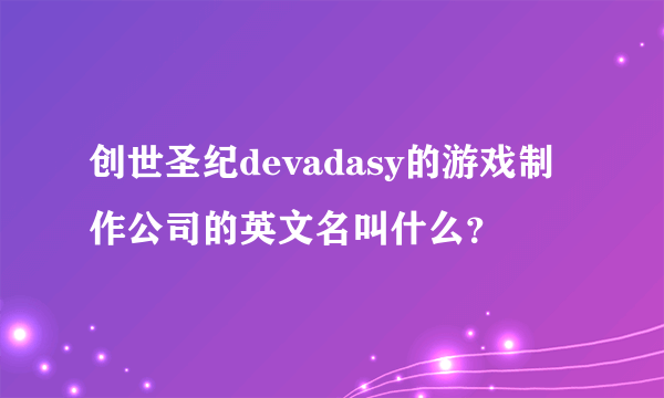 创世圣纪devadasy的游戏制作公司的英文名叫什么？