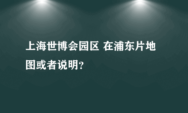 上海世博会园区 在浦东片地图或者说明？