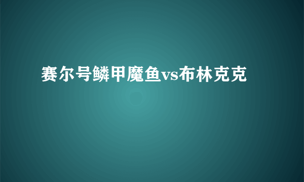 赛尔号鳞甲魔鱼vs布林克克