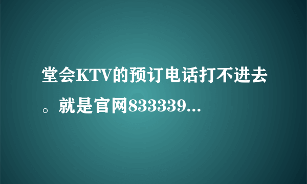 堂会KTV的预订电话打不进去。就是官网83333999.，。有其他方法订吗