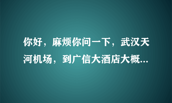 你好，麻烦你问一下，武汉天河机场，到广信大酒店大概多远，打的大概