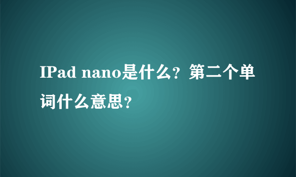 IPad nano是什么？第二个单词什么意思？