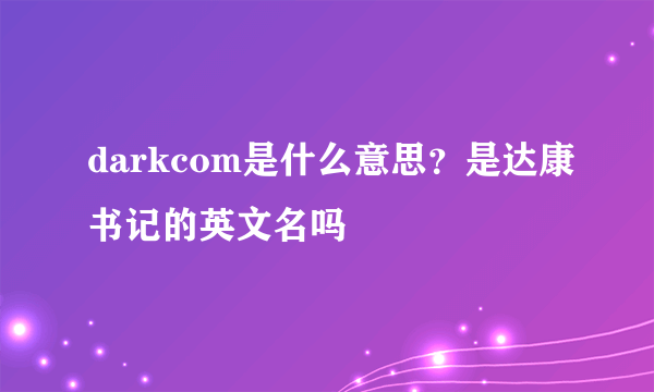 darkcom是什么意思？是达康书记的英文名吗