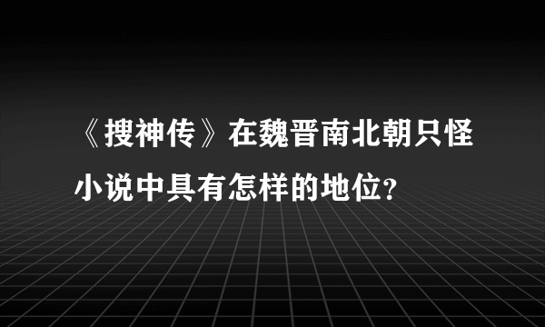 《搜神传》在魏晋南北朝只怪小说中具有怎样的地位？