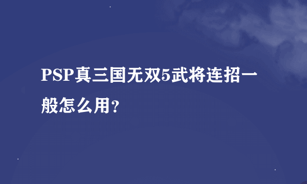 PSP真三国无双5武将连招一般怎么用？