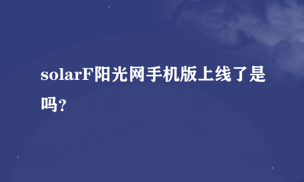 solarF阳光网手机版上线了是吗？