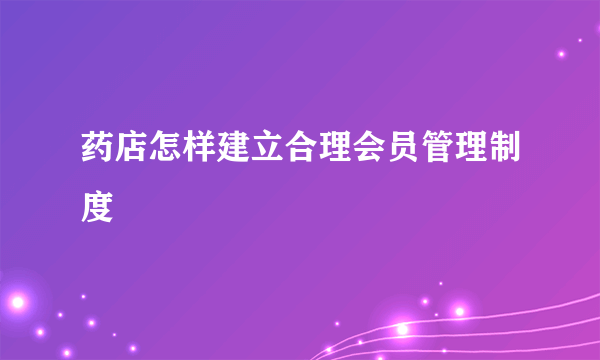 药店怎样建立合理会员管理制度