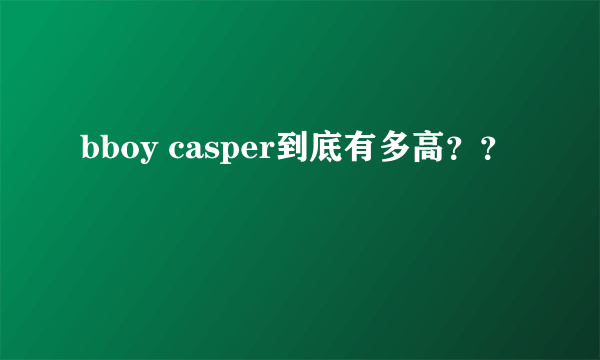 bboy casper到底有多高？？