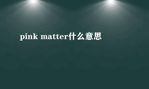 pink matter什么意思