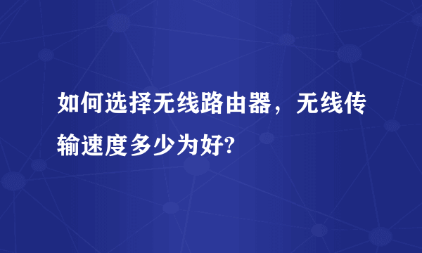 如何选择无线路由器，无线传输速度多少为好?