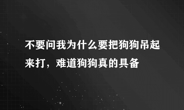 不要问我为什么要把狗狗吊起来打，难道狗狗真的具备