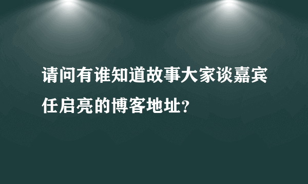 请问有谁知道故事大家谈嘉宾任启亮的博客地址？