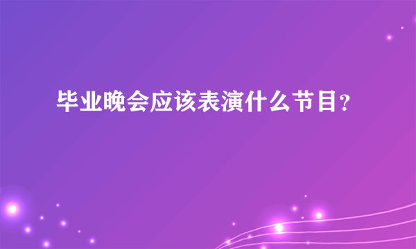 毕业晚会应该表演什么节目？