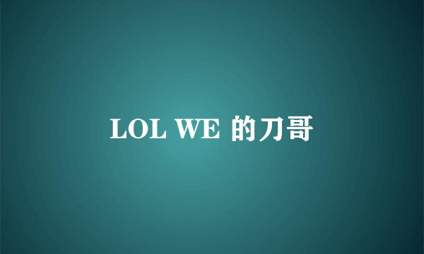 LOL WE 的刀哥