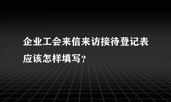 企业工会来信来访接待登记表应该怎样填写？