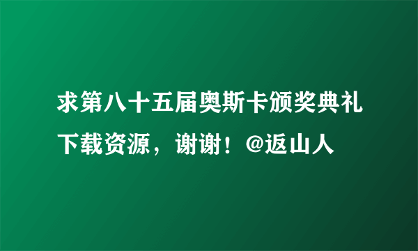 求第八十五届奥斯卡颁奖典礼下载资源，谢谢！@返山人