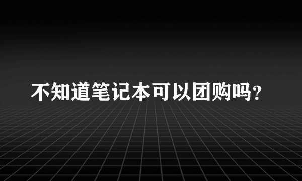 不知道笔记本可以团购吗？