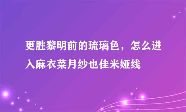 更胜黎明前的琉璃色，怎么进入麻衣菜月纱也佳米娅线