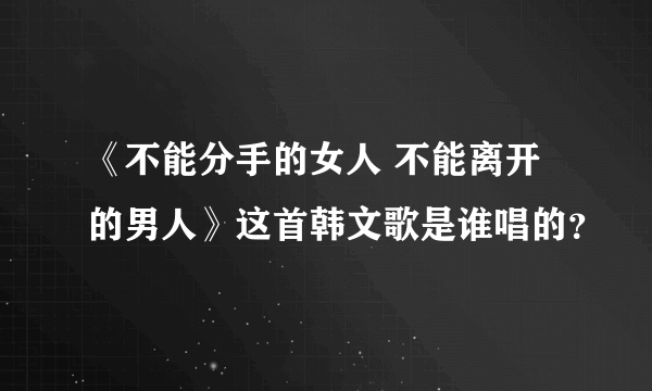 《不能分手的女人 不能离开的男人》这首韩文歌是谁唱的？