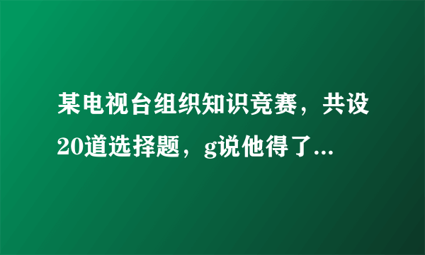 某电视台组织知识竞赛，共设20道选择题，g说他得了80分，可能吗