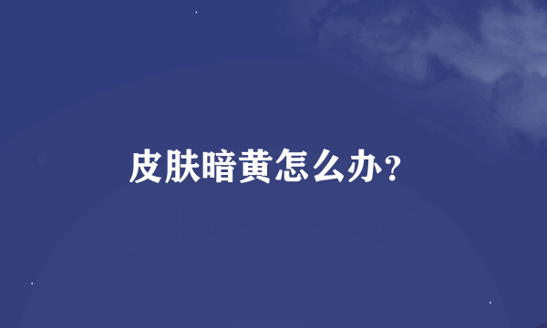 皮肤暗黄怎么办？