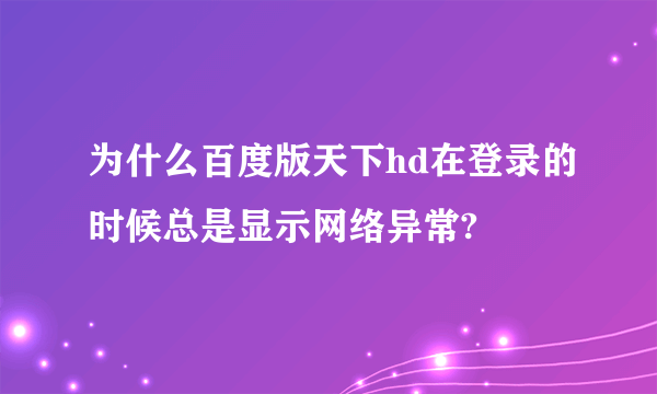 为什么百度版天下hd在登录的时候总是显示网络异常?