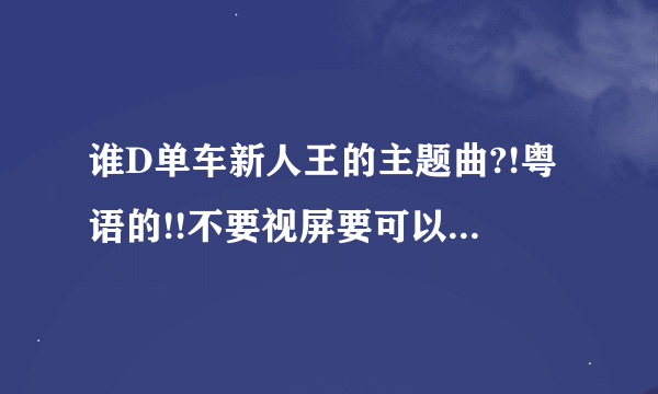 谁D单车新人王的主题曲?!粤语的!!不要视屏要可以直接下到MP3那种!