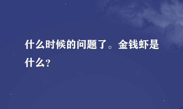 什么时候的问题了。金钱虾是什么？