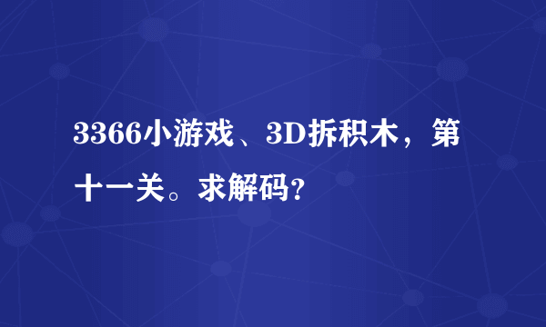 3366小游戏、3D拆积木，第十一关。求解码？