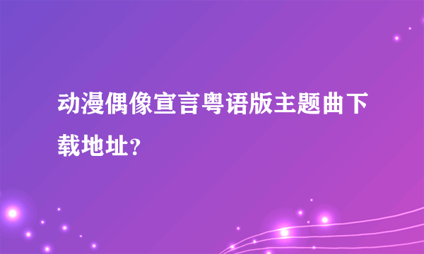 动漫偶像宣言粤语版主题曲下载地址？