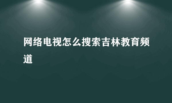 网络电视怎么搜索吉林教育频道