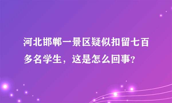 河北邯郸一景区疑似扣留七百多名学生，这是怎么回事？