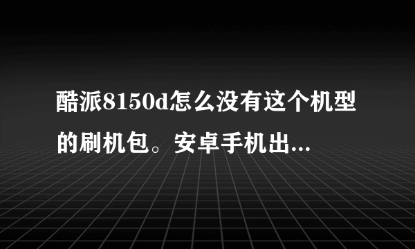 酷派8150d怎么没有这个机型的刷机包。安卓手机出多久才会出刷机包啊！！！