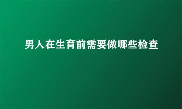 男人在生育前需要做哪些检查