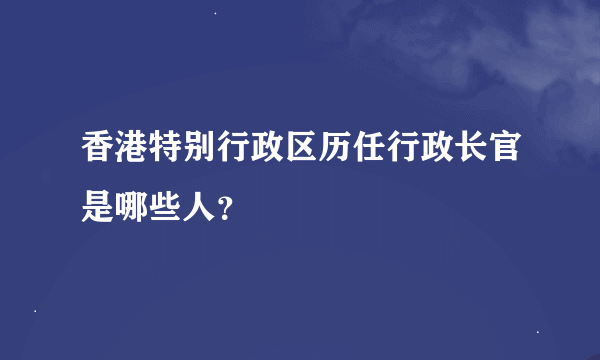 香港特别行政区历任行政长官是哪些人？