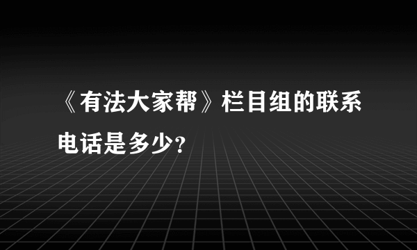 《有法大家帮》栏目组的联系电话是多少？