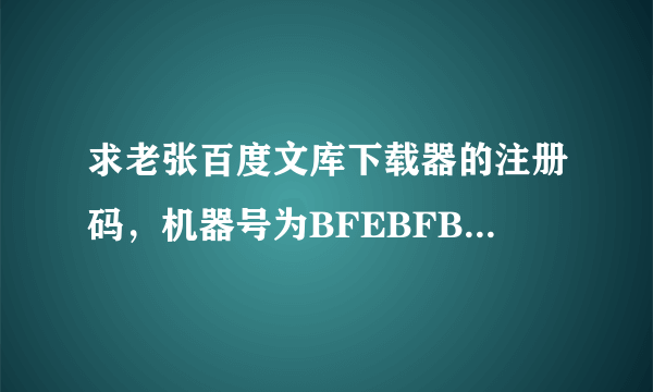 求老张百度文库下载器的注册码，机器号为BFEBFBFF00020652。谢谢啊！