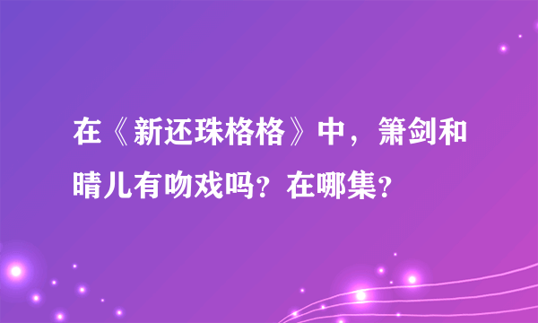 在《新还珠格格》中，箫剑和晴儿有吻戏吗？在哪集？