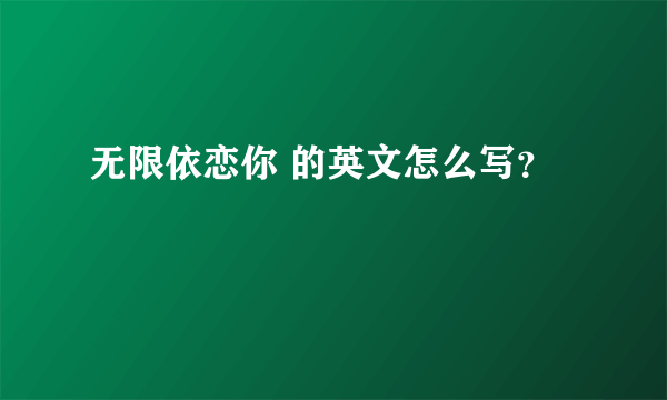 无限依恋你 的英文怎么写？