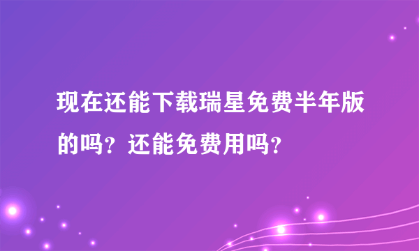 现在还能下载瑞星免费半年版的吗？还能免费用吗？