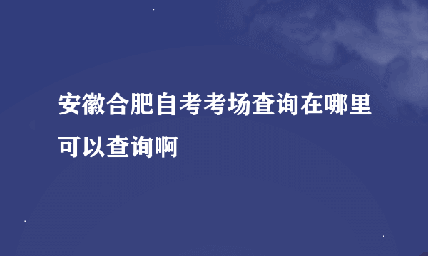 安徽合肥自考考场查询在哪里可以查询啊