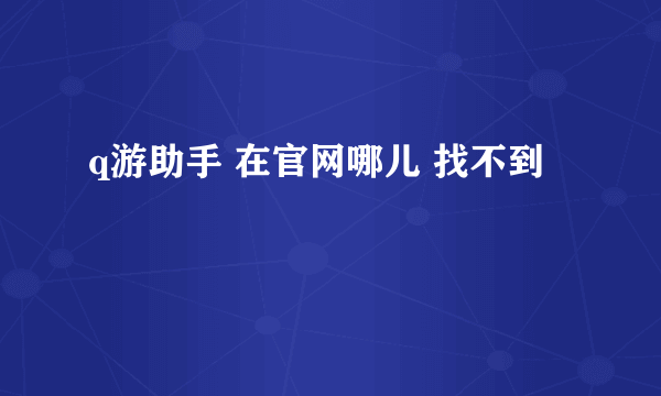 q游助手 在官网哪儿 找不到